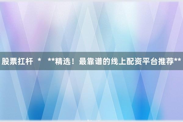 股票扛杆  *   **精选！最靠谱的线上配资平台推荐**