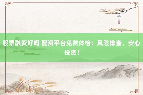 股票融资好吗 配资平台免费体检：风险排查，安心投资！