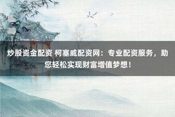 炒股资金配资 柯塞威配资网：专业配资服务，助您轻松实现财富增值梦想！