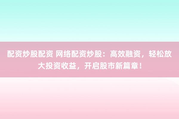 配资炒股配资 网络配资炒股：高效融资，轻松放大投资收益，开启股市新篇章！