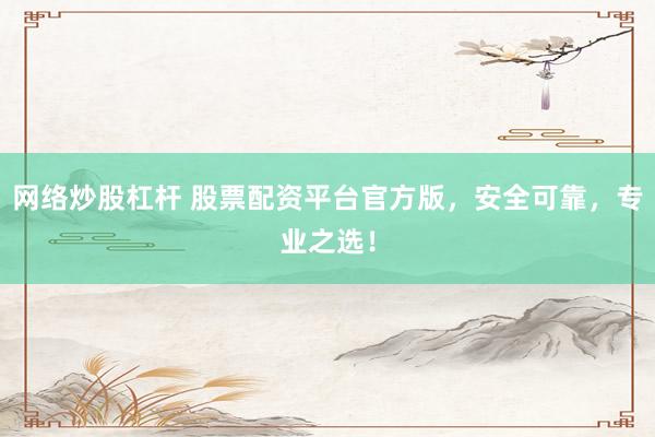 网络炒股杠杆 股票配资平台官方版，安全可靠，专业之选！