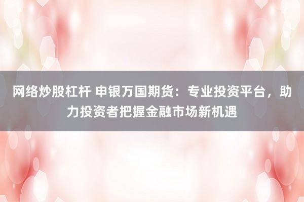 网络炒股杠杆 申银万国期货：专业投资平台，助力投资者把握金融市场新机遇