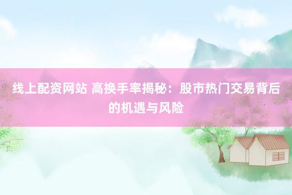 线上配资网站 高换手率揭秘：股市热门交易背后的机遇与风险