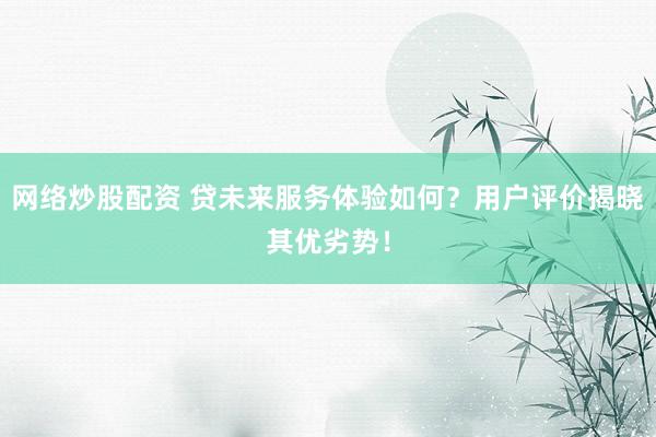 网络炒股配资 贷未来服务体验如何？用户评价揭晓其优劣势！