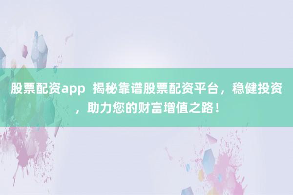 股票配资app  揭秘靠谱股票配资平台，稳健投资，助力您的财富增值之路！