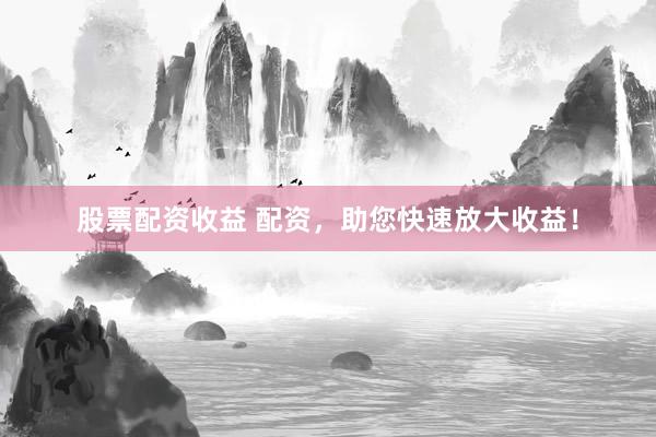 股票配资收益 配资，助您快速放大收益！