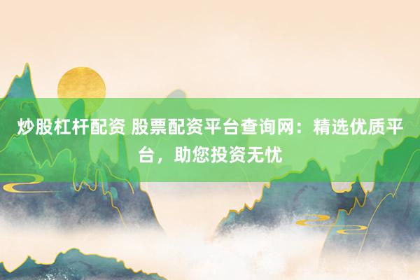炒股杠杆配资 股票配资平台查询网：精选优质平台，助您投资无忧