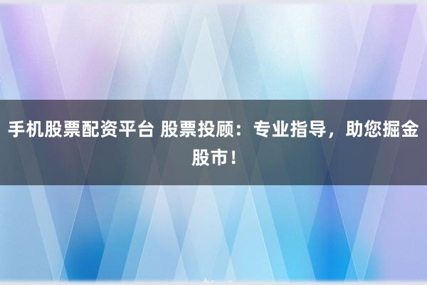 手机股票配资平台 股票投顾：专业指导，助您掘金股市！