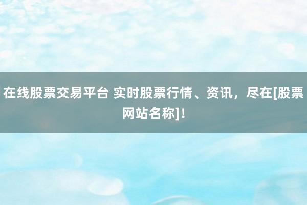 在线股票交易平台 实时股票行情、资讯，尽在[股票网站名称]！