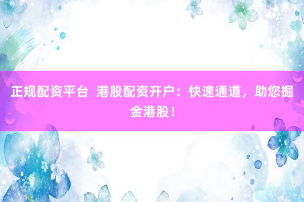 正规配资平台  港股配资开户：快速通道，助您掘金港股！