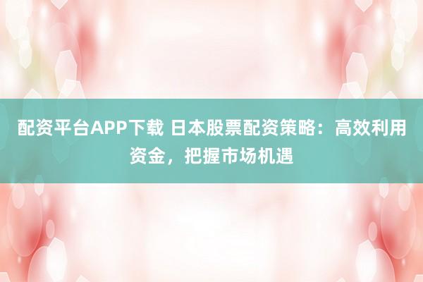 配资平台APP下载 日本股票配资策略：高效利用资金，把握市场机遇