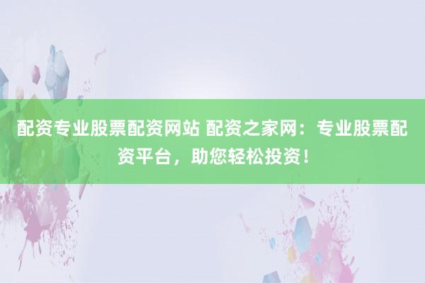 配资专业股票配资网站 配资之家网：专业股票配资平台，助您轻松投资！