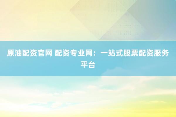 原油配资官网 配资专业网：一站式股票配资服务平台