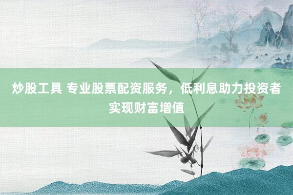 炒股工具 专业股票配资服务，低利息助力投资者实现财富增值