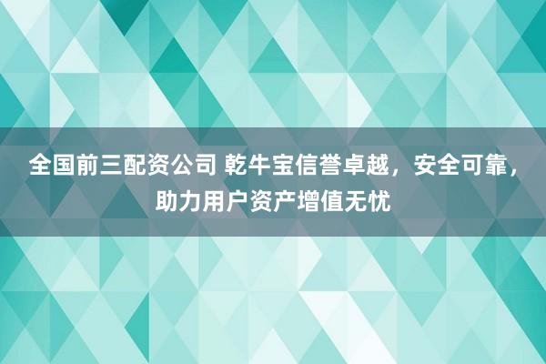 全国前三配资公司 乾牛宝信誉卓越，安全可靠，助力用户资产增值无忧