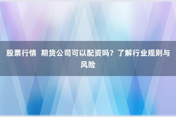 股票行情  期货公司可以配资吗？了解行业规则与风险