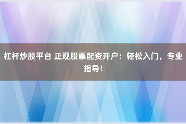 杠杆炒股平台 正规股票配资开户：轻松入门，专业指导！