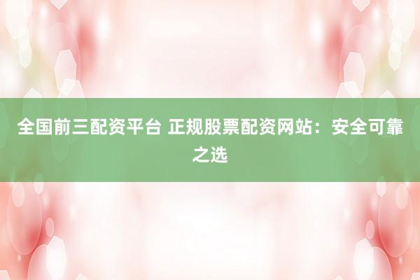 全国前三配资平台 正规股票配资网站：安全可靠之选