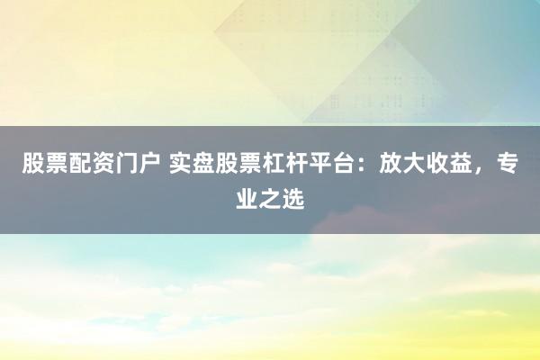 股票配资门户 实盘股票杠杆平台：放大收益，专业之选
