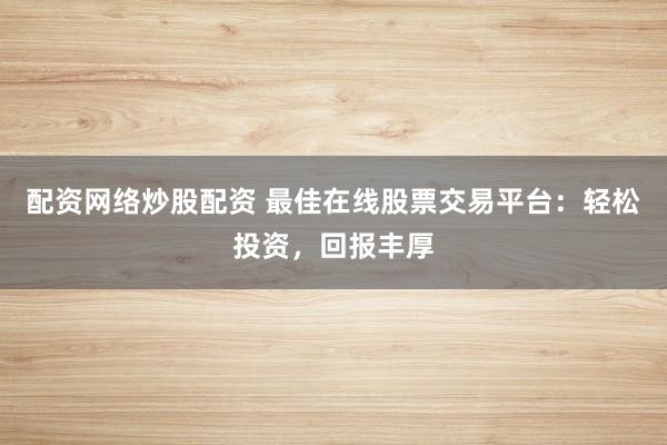 配资网络炒股配资 最佳在线股票交易平台：轻松投资，回报丰厚
