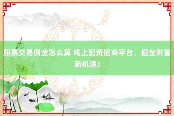 股票交易佣金怎么算 线上配资招商平台，掘金财富新机遇！
