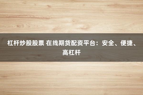 杠杆炒股股票 在线期货配资平台：安全、便捷、高杠杆