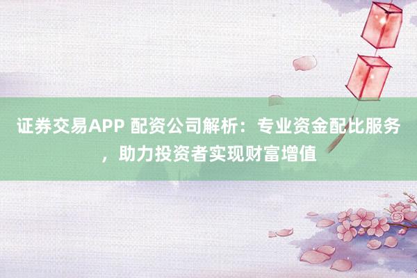 证券交易APP 配资公司解析：专业资金配比服务，助力投资者实现财富增值
