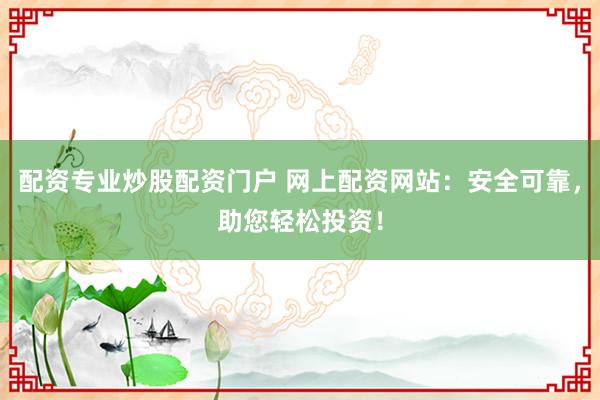 配资专业炒股配资门户 网上配资网站：安全可靠，助您轻松投资！