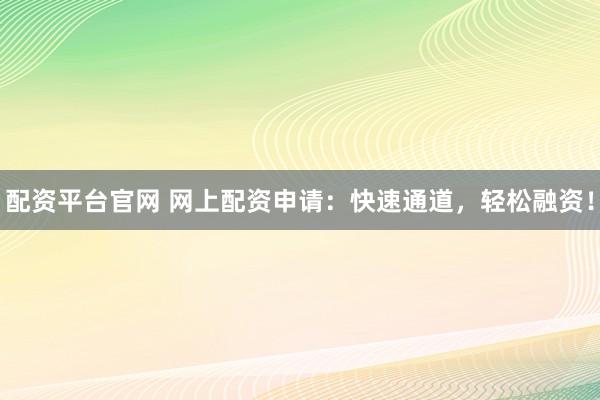 配资平台官网 网上配资申请：快速通道，轻松融资！