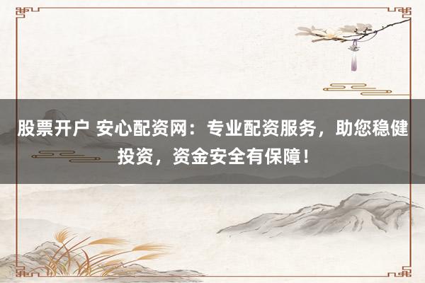 股票开户 安心配资网：专业配资服务，助您稳健投资，资金安全有保障！