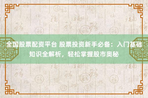 全国股票配资平台 股票投资新手必备：入门基础知识全解析，轻松掌握股市奥秘