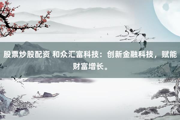 股票炒股配资 和众汇富科技：创新金融科技，赋能财富增长。