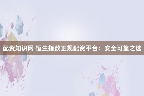配资知识网 恒生指数正规配资平台：安全可靠之选