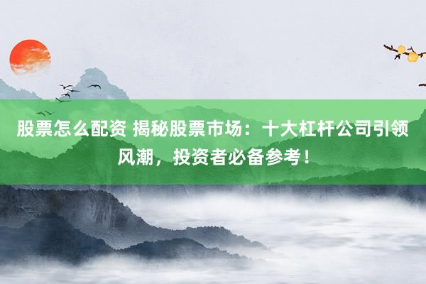 股票怎么配资 揭秘股票市场：十大杠杆公司引领风潮，投资者必备参考！