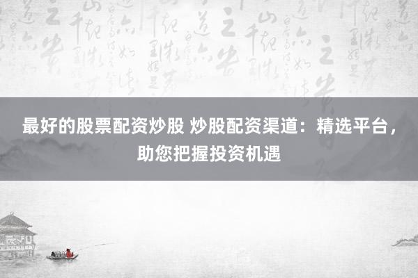 最好的股票配资炒股 炒股配资渠道：精选平台，助您把握投资机遇