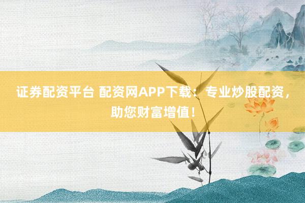 证券配资平台 配资网APP下载：专业炒股配资，助您财富增值！