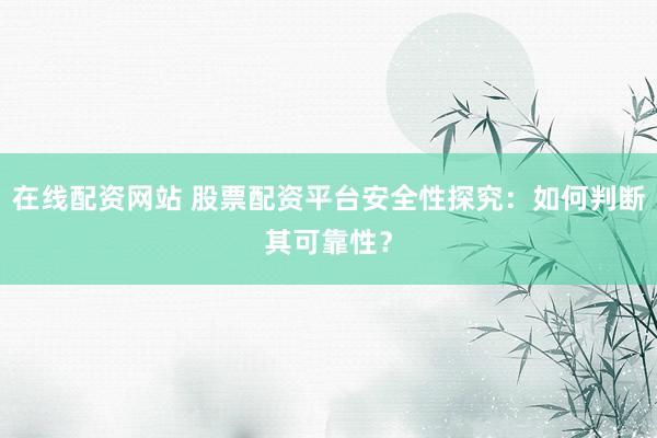 在线配资网站 股票配资平台安全性探究：如何判断其可靠性？