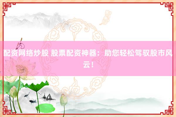 配资网络炒股 股票配资神器：助您轻松驾驭股市风云！