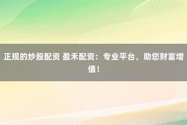 正规的炒股配资 盈禾配资：专业平台，助您财富增值！