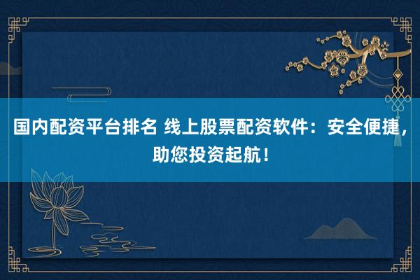 国内配资平台排名 线上股票配资软件：安全便捷，助您投资起航！