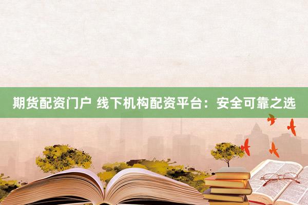 期货配资门户 线下机构配资平台：安全可靠之选