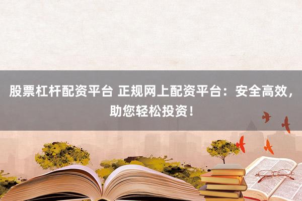 股票杠杆配资平台 正规网上配资平台：安全高效，助您轻松投资！