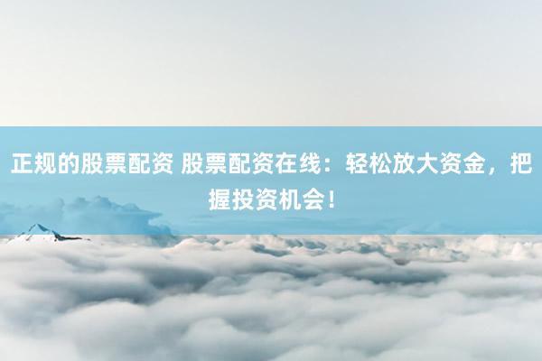 正规的股票配资 股票配资在线：轻松放大资金，把握投资机会！