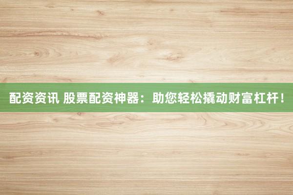 配资资讯 股票配资神器：助您轻松撬动财富杠杆！