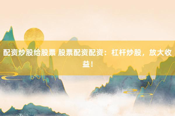 配资炒股给股票 股票配资配资：杠杆炒股，放大收益！