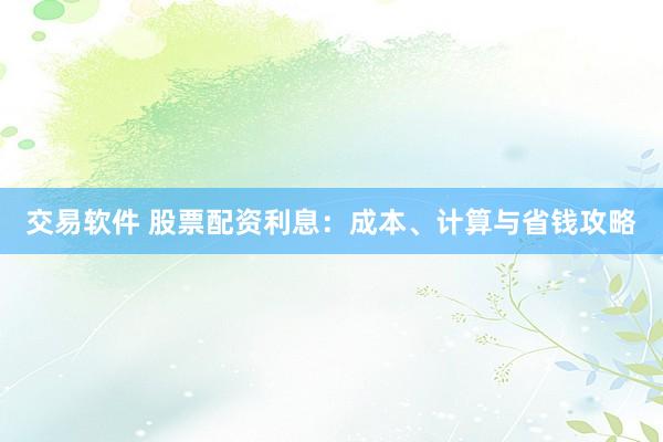 交易软件 股票配资利息：成本、计算与省钱攻略