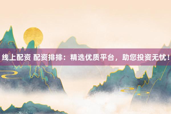 线上配资 配资排排：精选优质平台，助您投资无忧！