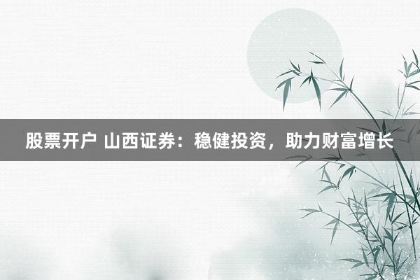 股票开户 山西证券：稳健投资，助力财富增长