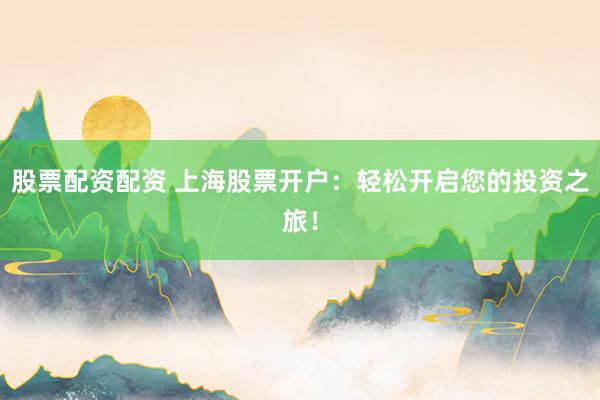 股票配资配资 上海股票开户：轻松开启您的投资之旅！