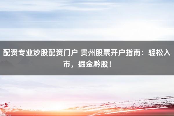 配资专业炒股配资门户 贵州股票开户指南：轻松入市，掘金黔股！